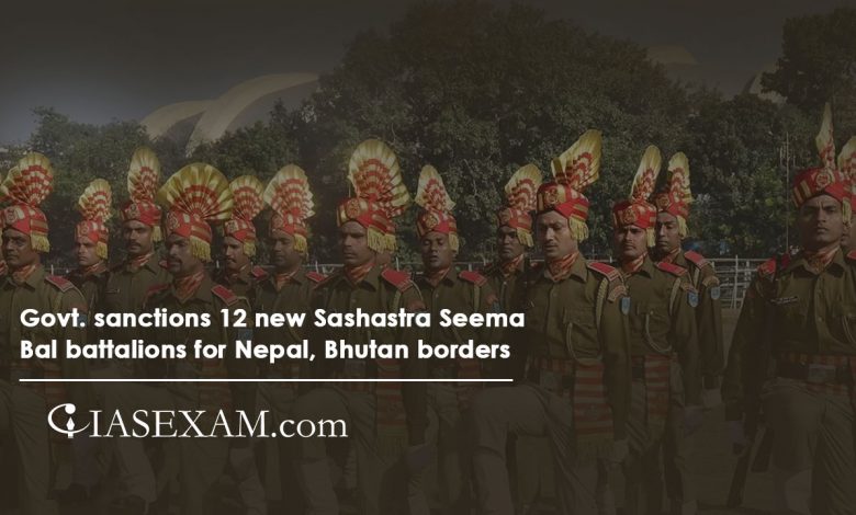 Govt. sanctions 12 new Sashastra Seema Bal battalions for Nepal, Bhutan borders UPSC
